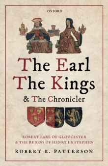 Image for Earl, the Kings, and the Chronicler: Robert Earl of Gloucester and the Reigns of Henry I and Stephen