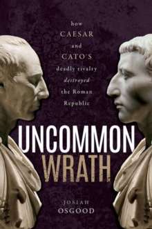 Uncommon Wrath: How Caesar and Cato’s Deadly Rivalry Destroyed the Roman Republic