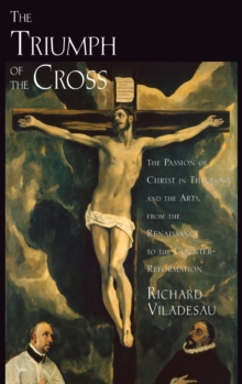 Image for The triumph of the Cross  : the Passion of Christ in theology and the arts from the Renaissance to the Counter-Reformation