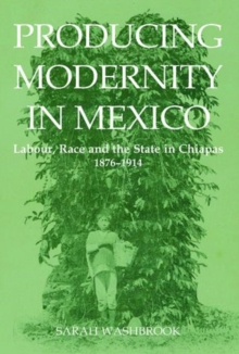 Image for Producing Modernity in Mexico  : labour, race, and the state in Chiapas, 1876-1914