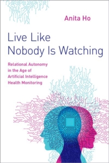Image for Live like nobody is watching  : relational autonomy in the age of artificial intelligence health monitoring