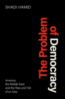 The Problem of Democracy: America, the Middle East, and the Rise and Fall of an Idea