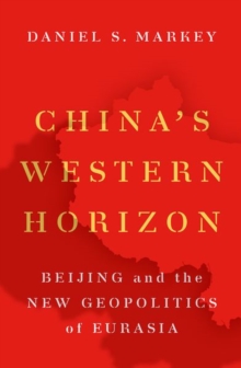 China’s Western Horizon: Beijing and the New Geopolitics of Eurasia