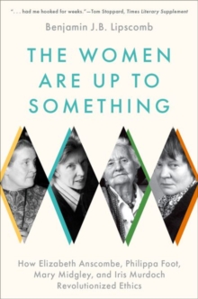 Image for The women are up to something  : how Elizabeth Anscombe, Philippa Foot, Mary Midgley, and Iris Murdoch revolutionized ethics