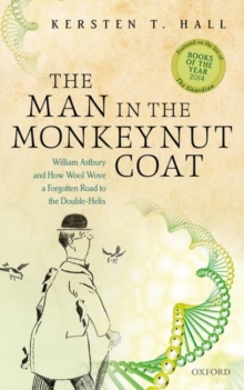 The man in the monkeynut coat  : William Astbury and the forgotten road to the double-helix - Hall, Kersten T. (Visiting Fellow, Visiting Fellow, School of Philosop