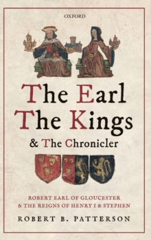 Image for The earl, the kings, and the chronicler  : Robert Earl of Gloucester and the reigns of Henry I and Stephen