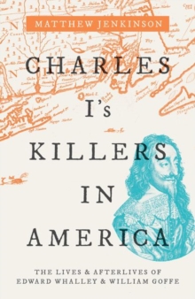 Image for Charles I's killers in America  : the lives and afterlives of Edward Whalley and William Goffe
