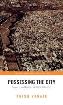 Image for Possessing the city  : property and politics in Delhi, 1911-1947