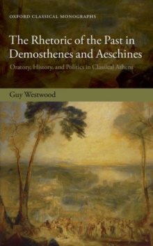 Image for The rhetoric of the past in Demosthenes and Aeschines  : oratory, history, and politics in classical Athens