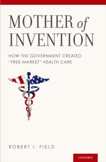 Image for Mother of invention: how the government created free-market health care
