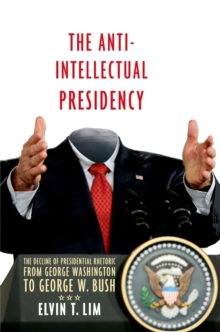 Image for The anti-intellectual presidency: the decline of presidential rhetoric from George Washington to George W. Bush