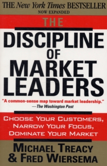 The Discipline of Market Leaders: Choose Your Customers, Narrow Your Focus, Dominate Your Market