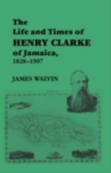Image for The Life and Times of Henry Clarke of Jamaica, 1828-1907