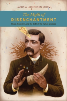 The Myth of Disenchantment: Magic, Modernity, and the Birth of the Human Sciences