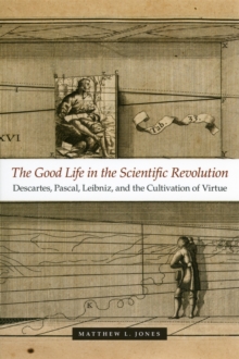 Image for The good life in the scientific revolution: Descartes, Pascal, Leibniz, and the cultivation of virtue