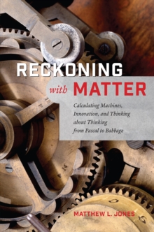 Image for Reckoning with matter  : calculating machines, innovation, and thinking about thinking from Pascal to Babbage