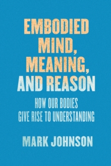 Image for Embodied mind, meaning, and reason: how our bodies give rise to understanding