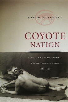 Image for Coyote nation: sexuality, race, and conquest in modernizing New Mexico 1880-1920