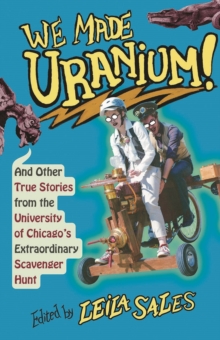 We Made Uranium!: And Other Stories from the University of Chicago’s Extraordinary Scavenger Hunt