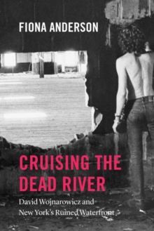 Image for Cruising the dead river  : David Wojnarowicz and New York's ruined waterfront