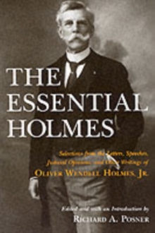 The Essential Holmes: Selections from the Letters, Speeches, Judicial Opinions, and Other Writings of Oliver Wendell Holmes, Jr.