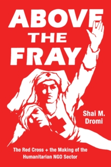 Image for Above the fray  : the Red Cross and the making of the humanitarian NGO sector