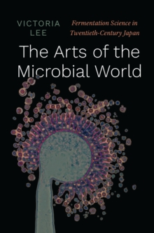 Image for The Arts of the Microbial World: Fermentation Science in Twentieth-Century Japan
