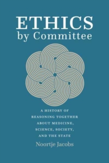 Ethics by Committee: A History of Reasoning Together about Medicine, Science, Society, and the State