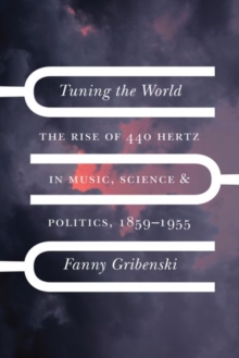 Tuning the World: The Rise of 440 Hertz in Music, Science, and Politics, 1859–1955