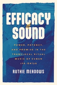 Efficacy of Sound: Power, Potency, and Promise in the Translocal Ritual Music of Cuban Ifa-Orisa