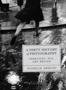 A Dirty History of Photography: Chemistry, Fog, and Empire - Henning, Michelle