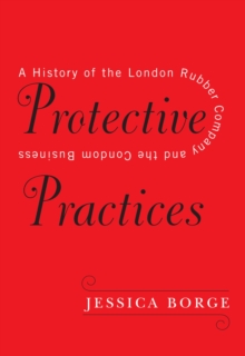 Image for Protective Practices : A History of the London Rubber Company and the Condom Business