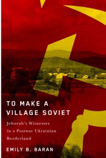 Image for To Make a Village Soviet: Jehovah's Witnesses and the Transformation of a Postwar Ukrainian Borderland