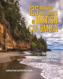 125 Nature Hot Spots in British Columbia: The Best Parks, Conservation Areas and Wild Places