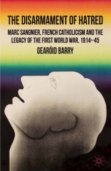Image for The disarmament of hatred: Marc Sangnier, French Catholicism and the legacy of the First World War, 1914-45
