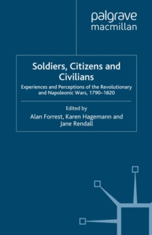 Image for Soldiers, citizens and civilians: experiences and perceptions of the revolutionary and Napoleonic Wars, 1790-1820