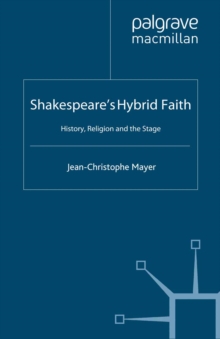 Image for Shakespeare's hybrid faith: history, religion and the stage
