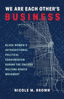 Image for We Are Each Other's Business : Black Women's Intersectional Political Consumerism During the Chicago Welfare Rights Movement