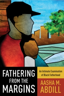 Image for Fathering from the margins: an intimate examination of black fatherhood