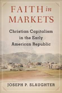 Image for Faith in Markets: Christian Capitalism in the Early American Republic
