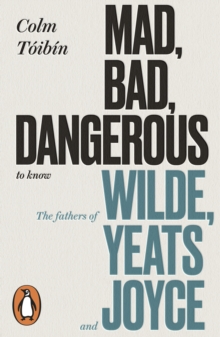 Image for Mad, bad, dangerous to know: the fathers of Wilde, Yeats and Joyce
