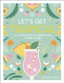 Let’s Get Tropical: Over 60 Cocktail Recipes from Caribbean Classics to Modern Tiki Drinks