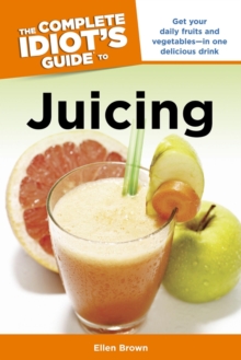 The Complete Idiot's Guide to Juicing: Get Your Daily Fruits and Vegetables—in One Delicious Drink - Brown, Ellen