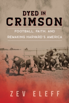 Image for Dyed in crimson  : football, faith, and remaking Harvard's America