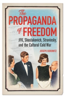 Image for The propaganda of freedom  : JFK, Shostakovich, Stravinsky, and the cultural Cold War