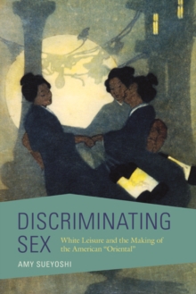 Discriminating Sex: White Leisure and the Making of the American “Oriental”