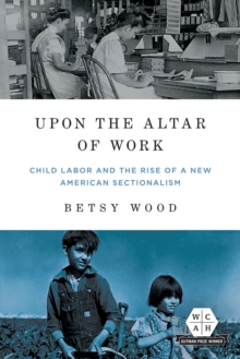 Image for Upon the altar of work  : child labor and the rise of a new American sectionalism