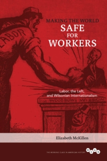 Image for Making the world safe for workers: labor, the Left, and Wilsonian internationalism