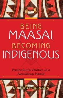 Image for Being Maasai, Becoming Indigenous: Postcolonial Politics in a Neoliberal World