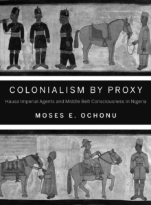 Image for Colonialism by proxy  : Hausa imperial agents and Middle Belt consciousness in Nigeria